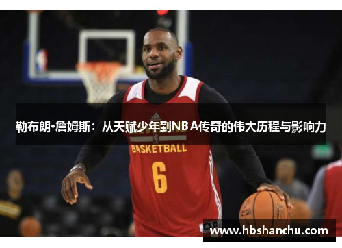 勒布朗·詹姆斯：从天赋少年到NBA传奇的伟大历程与影响力