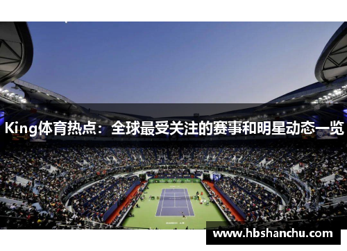 King体育热点：全球最受关注的赛事和明星动态一览