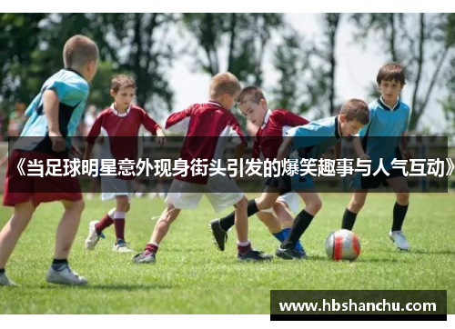 《当足球明星意外现身街头引发的爆笑趣事与人气互动》