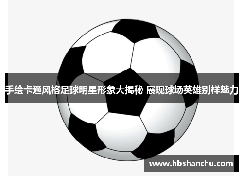 手绘卡通风格足球明星形象大揭秘 展现球场英雄别样魅力