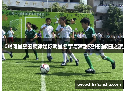 《踢向星空的旋律足球明星名字与梦想交织的歌曲之旅》