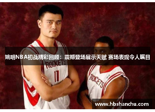 姚明NBA初战精彩回顾：震撼登场展示天赋 赛场表现令人瞩目