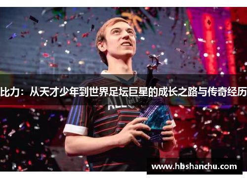 比力：从天才少年到世界足坛巨星的成长之路与传奇经历