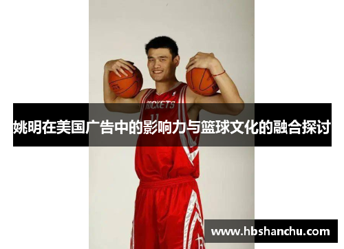 姚明在美国广告中的影响力与篮球文化的融合探讨