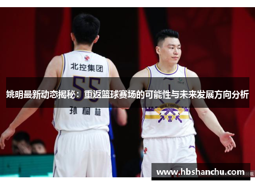 姚明最新动态揭秘：重返篮球赛场的可能性与未来发展方向分析