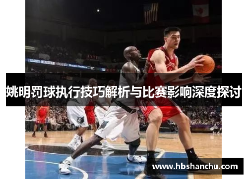 姚明罚球执行技巧解析与比赛影响深度探讨