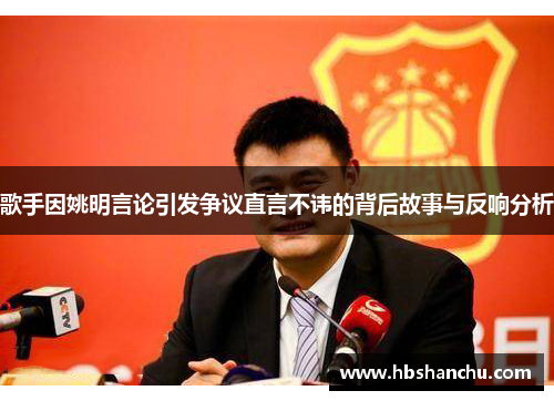 歌手因姚明言论引发争议直言不讳的背后故事与反响分析