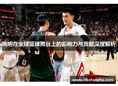 姚明在全球篮球舞台上的影响力与贡献深度解析