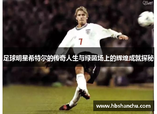 足球明星希特尔的传奇人生与绿茵场上的辉煌成就探秘