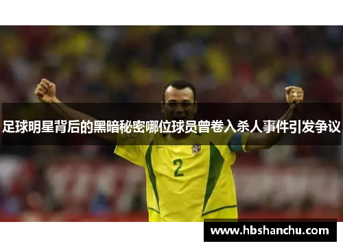 足球明星背后的黑暗秘密哪位球员曾卷入杀人事件引发争议