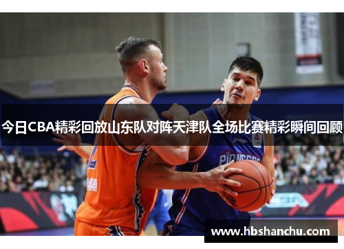 今日CBA精彩回放山东队对阵天津队全场比赛精彩瞬间回顾