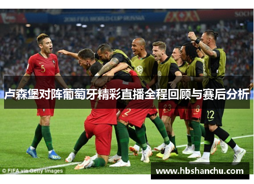 卢森堡对阵葡萄牙精彩直播全程回顾与赛后分析
