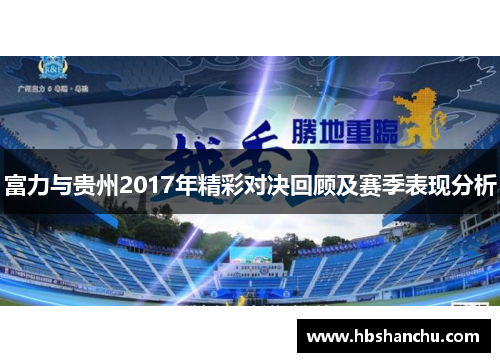 富力与贵州2017年精彩对决回顾及赛季表现分析