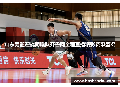 山东男篮迎战同曦队齐鲁网全程直播精彩赛事盛况
