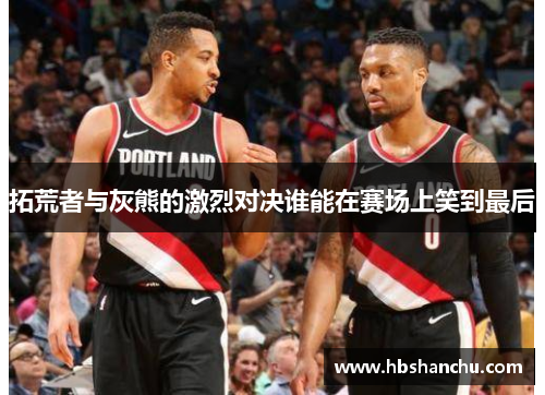 拓荒者与灰熊的激烈对决谁能在赛场上笑到最后