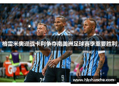 格雷米奥迎战卡利争夺南美洲足球赛季重要胜利