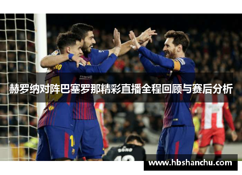 赫罗纳对阵巴塞罗那精彩直播全程回顾与赛后分析