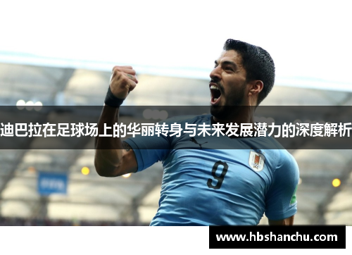 迪巴拉在足球场上的华丽转身与未来发展潜力的深度解析